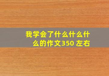 我学会了什么什么什么的作文350 左右